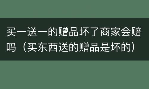 买一送一的赠品坏了商家会赔吗（买东西送的赠品是坏的）