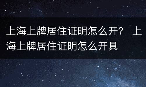 上海上牌居住证明怎么开？ 上海上牌居住证明怎么开具