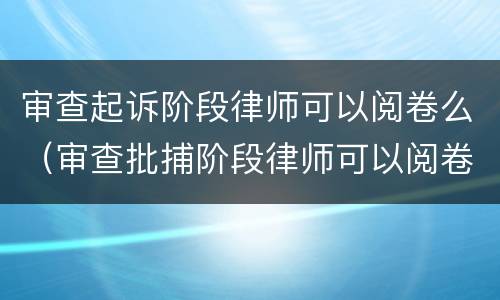 审查起诉阶段律师可以阅卷么（审查批捕阶段律师可以阅卷么）