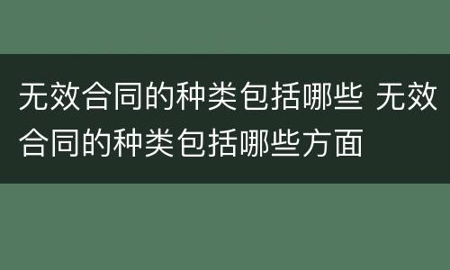 无效合同的种类包括哪些 无效合同的种类包括哪些方面