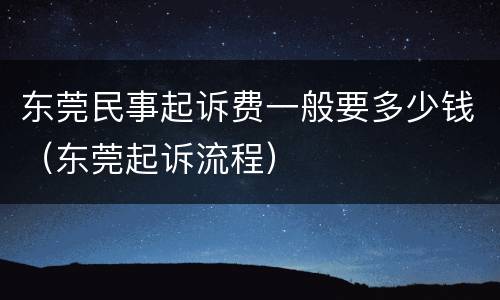 东莞民事起诉费一般要多少钱（东莞起诉流程）