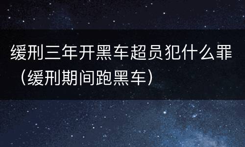 缓刑三年开黑车超员犯什么罪（缓刑期间跑黑车）