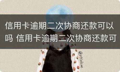 信用卡逾期二次协商还款可以吗 信用卡逾期二次协商还款可以吗知乎