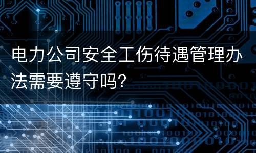 电力公司安全工伤待遇管理办法需要遵守吗？