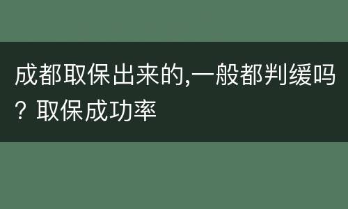 成都取保出来的,一般都判缓吗? 取保成功率