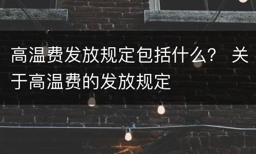 高温费发放规定包括什么？ 关于高温费的发放规定