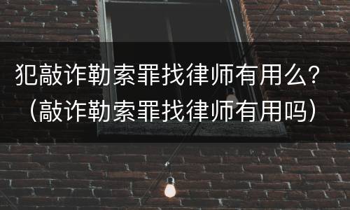 犯敲诈勒索罪找律师有用么？（敲诈勒索罪找律师有用吗）