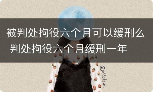 被判处拘役六个月可以缓刑么 判处拘役六个月缓刑一年