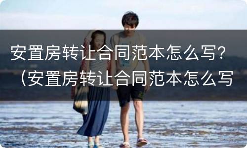 安置房转让合同范本怎么写？（安置房转让合同范本怎么写才有效）