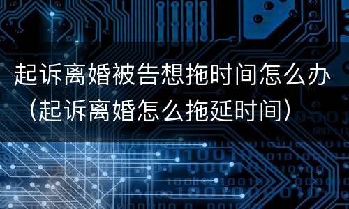 起诉离婚被告想拖时间怎么办（起诉离婚怎么拖延时间）