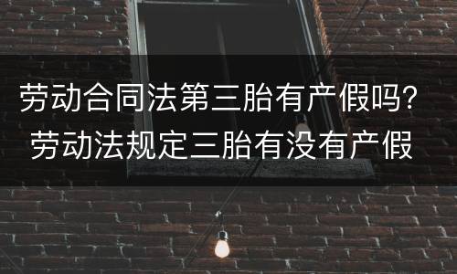 劳动合同法第三胎有产假吗？ 劳动法规定三胎有没有产假