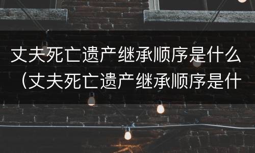 丈夫死亡遗产继承顺序是什么（丈夫死亡遗产继承顺序是什么样的）