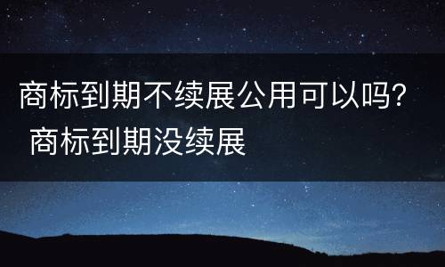 商标到期不续展公用可以吗？ 商标到期没续展