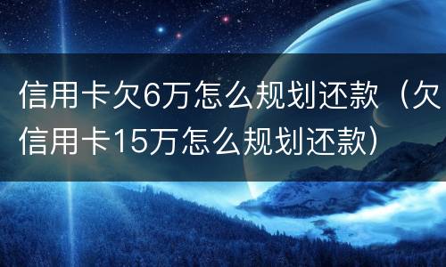 信用卡欠6万怎么规划还款（欠信用卡15万怎么规划还款）