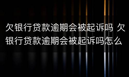 欠银行贷款逾期会被起诉吗 欠银行贷款逾期会被起诉吗怎么办