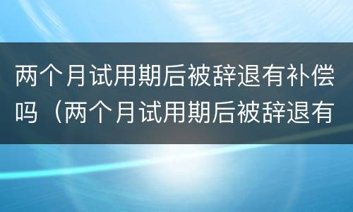 两个月试用期后被辞退有补偿吗（两个月试用期后被辞退有补偿吗）