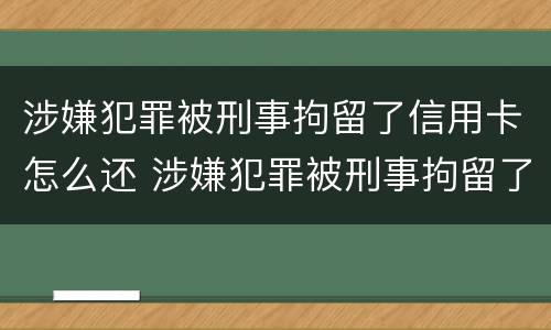 涉嫌犯罪被刑事拘留了信用卡怎么还 涉嫌犯罪被刑事拘留了信用卡怎么还能用