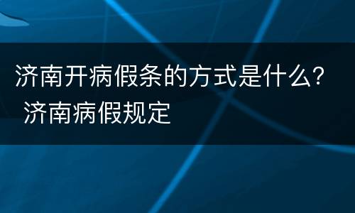 济南开病假条的方式是什么？ 济南病假规定