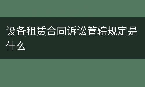 设备租赁合同诉讼管辖规定是什么