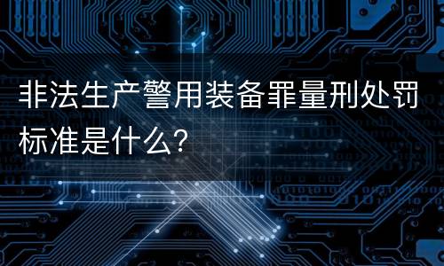 非法生产警用装备罪量刑处罚标准是什么？