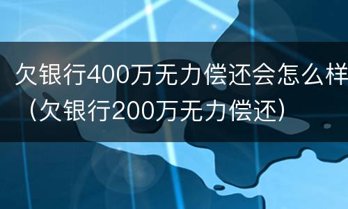 欠银行400万无力偿还会怎么样（欠银行200万无力偿还）