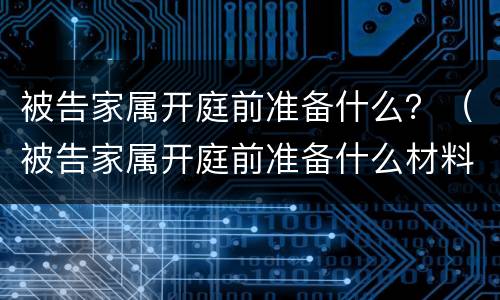 被告家属开庭前准备什么？（被告家属开庭前准备什么材料）