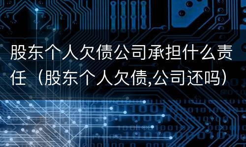 股东个人欠债公司承担什么责任（股东个人欠债,公司还吗）