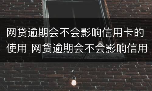 网贷逾期会不会影响信用卡的使用 网贷逾期会不会影响信用卡的使用呢