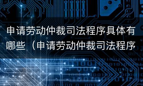 申请劳动仲裁司法程序具体有哪些（申请劳动仲裁司法程序具体有哪些流程）