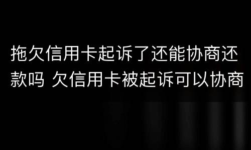 拖欠信用卡起诉了还能协商还款吗 欠信用卡被起诉可以协商还款吗