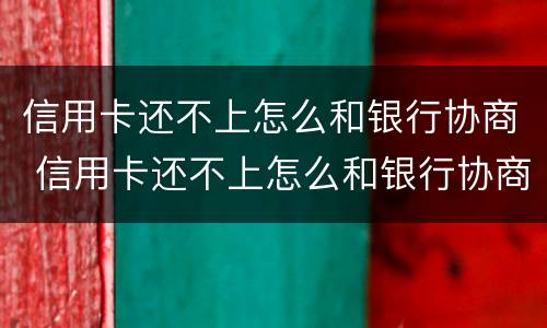 信用卡还不上怎么和银行协商 信用卡还不上怎么和银行协商广州