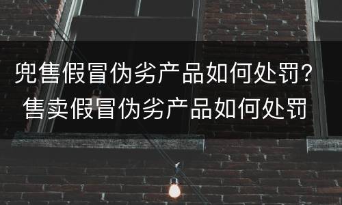 兜售假冒伪劣产品如何处罚？ 售卖假冒伪劣产品如何处罚