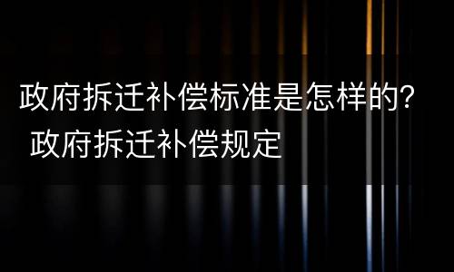 政府拆迁补偿标准是怎样的？ 政府拆迁补偿规定