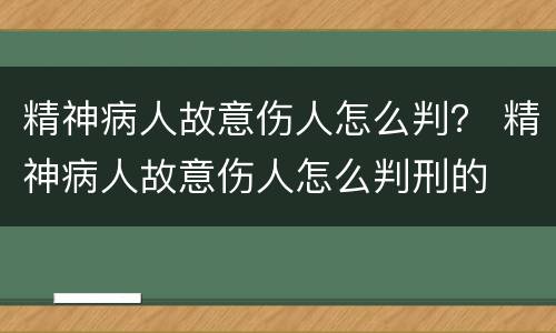 精神病人故意伤人怎么判？ 精神病人故意伤人怎么判刑的
