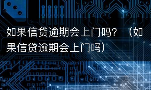 如果信贷逾期会上门吗？（如果信贷逾期会上门吗）