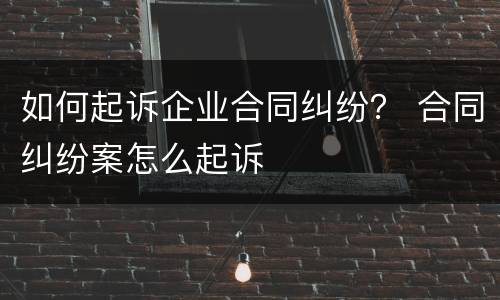 如何起诉企业合同纠纷？ 合同纠纷案怎么起诉