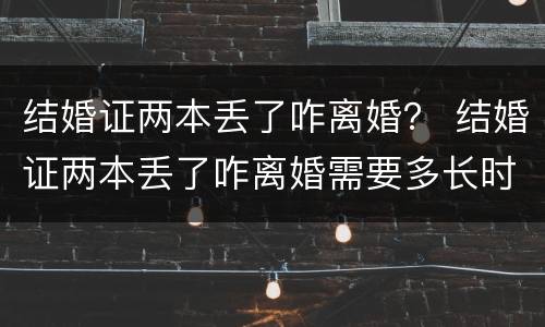 结婚证两本丢了咋离婚？ 结婚证两本丢了咋离婚需要多长时间