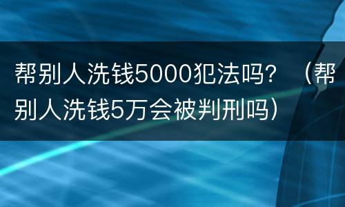 帮别人洗钱5000犯法吗？（帮别人洗钱5万会被判刑吗）