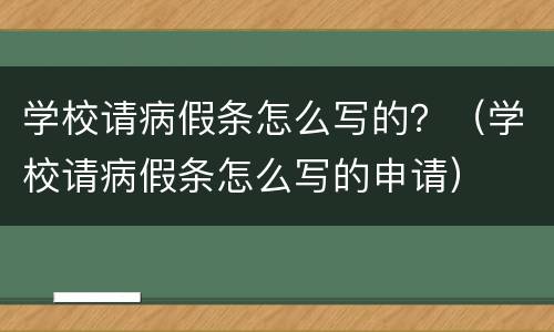 学校请病假条怎么写的？（学校请病假条怎么写的申请）
