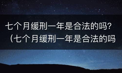 七个月缓刑一年是合法的吗？（七个月缓刑一年是合法的吗）