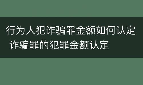 行为人犯诈骗罪金额如何认定 诈骗罪的犯罪金额认定
