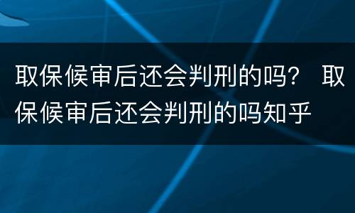 取保候审后还会判刑的吗？ 取保候审后还会判刑的吗知乎