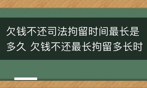 欠钱不还司法拘留时间最长是多久 欠钱不还最长拘留多长时间