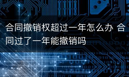 合同撤销权超过一年怎么办 合同过了一年能撤销吗