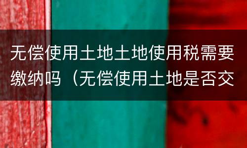 无偿使用土地土地使用税需要缴纳吗（无偿使用土地是否交土地使用税）