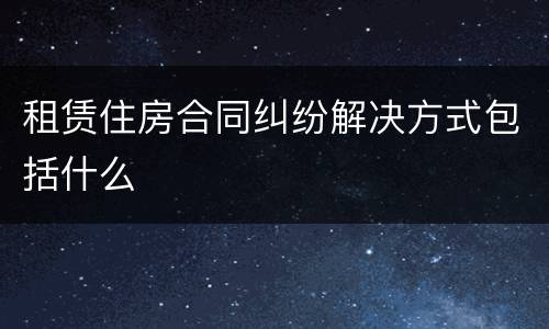 租赁住房合同纠纷解决方式包括什么