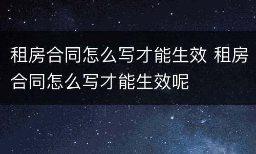 租房合同怎么写才能生效 租房合同怎么写才能生效呢
