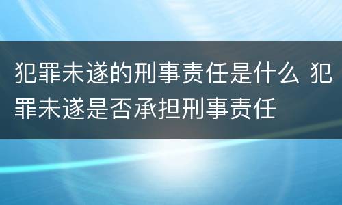 犯罪未遂的刑事责任是什么 犯罪未遂是否承担刑事责任