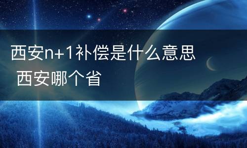西安n+1补偿是什么意思 西安哪个省