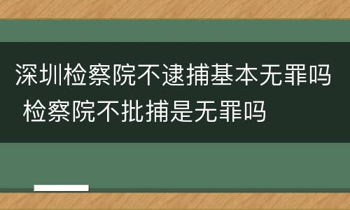 深圳检察院不逮捕基本无罪吗 检察院不批捕是无罪吗